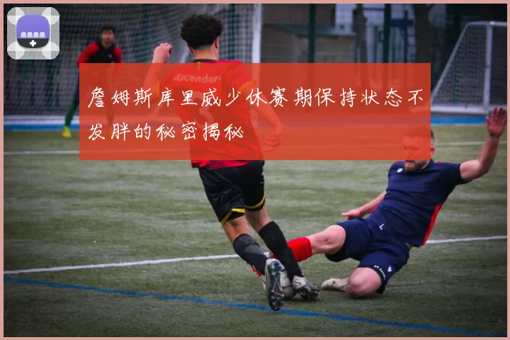 詹姆斯库里威少休赛期保持状态不发胖的秘密揭秘