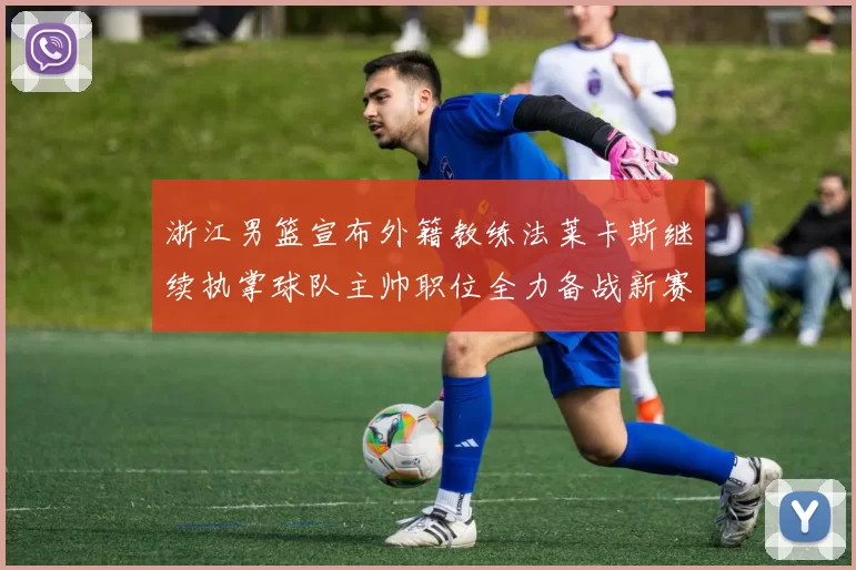 浙江男篮宣布外籍教练法莱卡斯继续执掌球队主帅职位全力备战新赛季