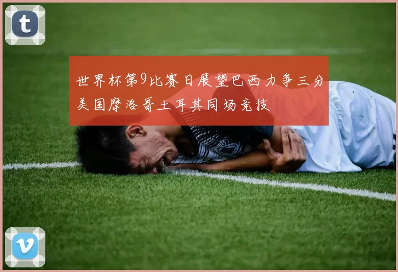 世界杯第9比赛日展望巴西力争三分美国摩洛哥土耳其同场竞技